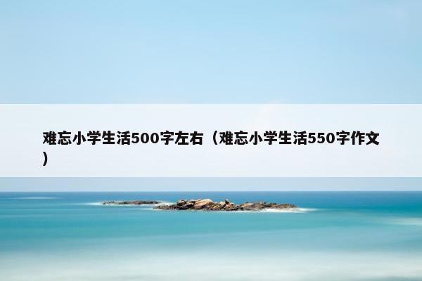 难忘小学生活500字左右（难忘小学生活550字作文）