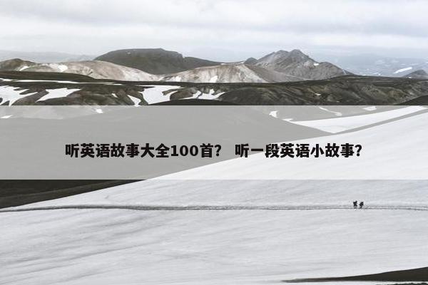 听英语故事大全100首? 听一段英语小故事?