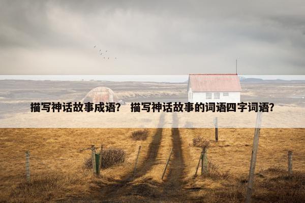 描写神话故事成语？ 描写神话故事的词语四字词语？
