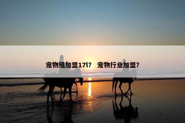 宠物殖加盟17l? 宠物行业加盟?