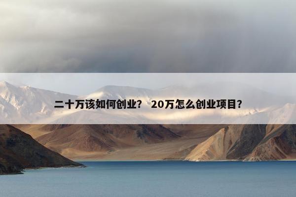 二十万该如何创业？ 20万怎么创业项目？