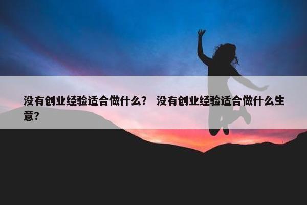 没有创业经验适合做什么? 没有创业经验适合做什么生意? 没有创业经验适合做什么? 没有创业经验适合做什么生意?
