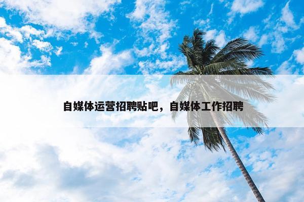 自媒体运营招聘贴吧，自媒体工作招聘