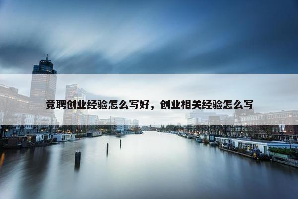 竞聘创业经验怎么写好，创业相关经验怎么写