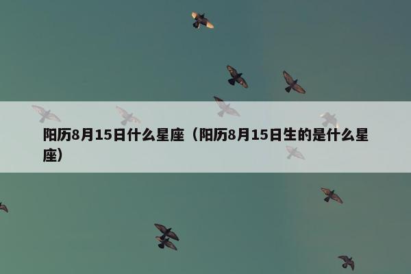 阳历8月15日什么星座（阳历8月15日生的是什么星座）