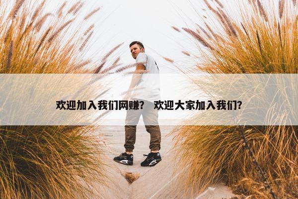 欢迎加入我们网赚？ 欢迎大家加入我们？
