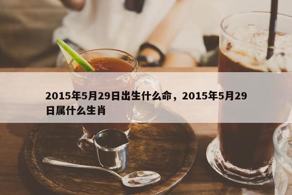 2015年5月29日出生什么命，2015年5月29日属什么生肖