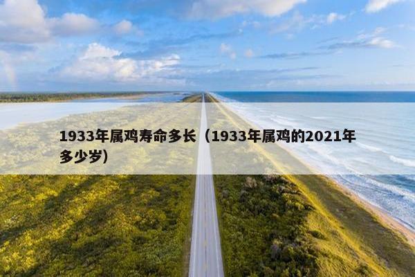 1933年属鸡寿命多长（1933年属鸡的2021年多少岁）