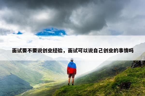 面试要不要说创业经验，面试可以说自己创业的事情吗