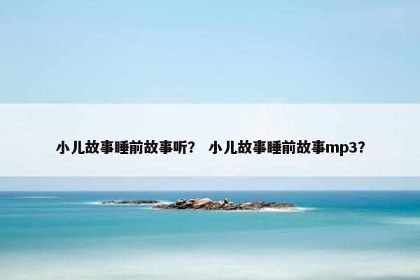 小儿故事睡前故事听？ 小儿故事睡前故事mp3？