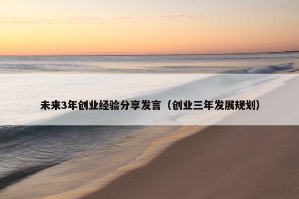 未来3年创业经验分享发言(创业三年发展规划)