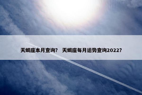 天蝎座本月查询？ 天蝎座每月运势查询2022？
