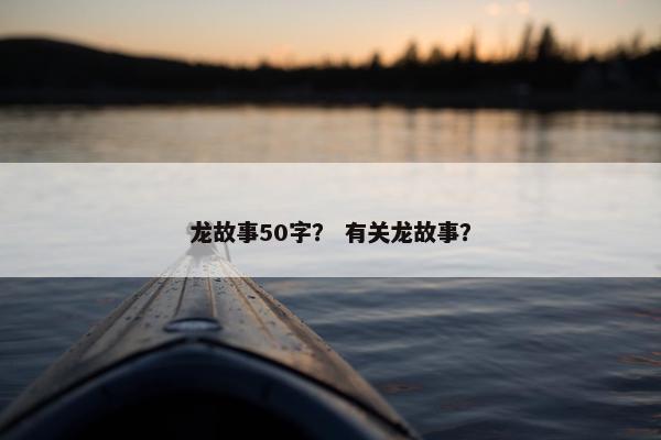 龙故事50字？ 有关龙故事？