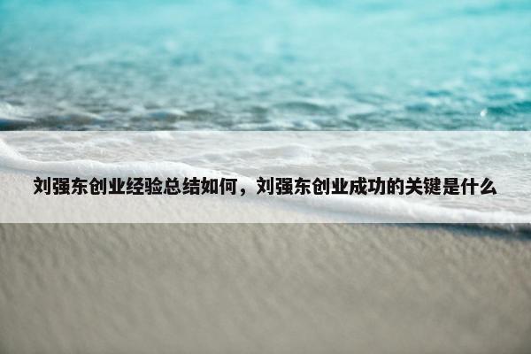 刘强东创业经验总结如何，刘强东创业成功的关键是什么