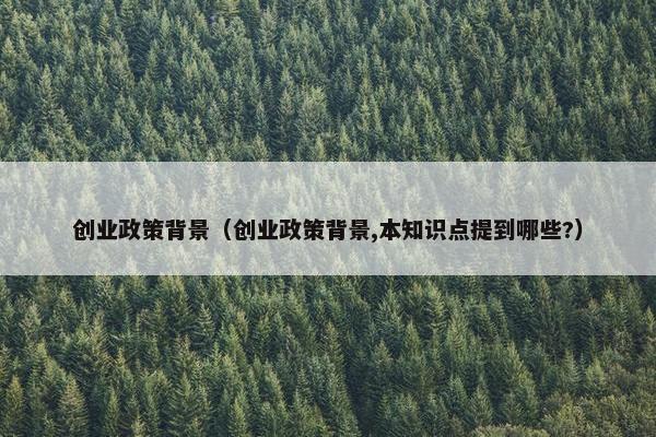 创业政策背景(创业政策背景,本知识点提到哪些?)