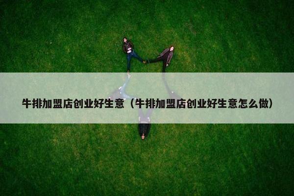 牛排加盟店创业好生意（牛排加盟店创业好生意怎么做）