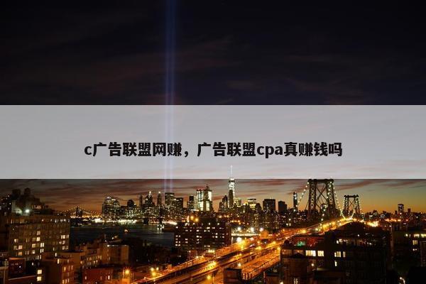 c广告联盟网赚，广告联盟cpa真赚钱吗