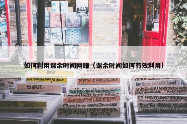 如何利用课余时间网赚（课余时间如何有效利用）