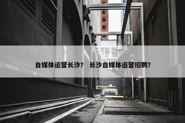 自媒体运营长沙？ 长沙自媒体运营招聘？