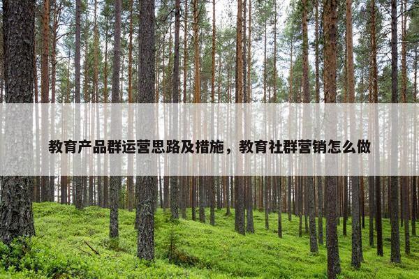 教育产品群运营思路及措施，教育社群营销怎么做