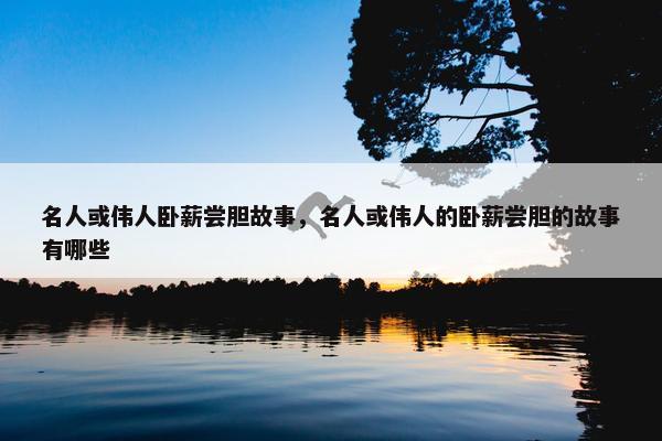 名人或伟人卧薪尝胆故事，名人或伟人的卧薪尝胆的故事有哪些