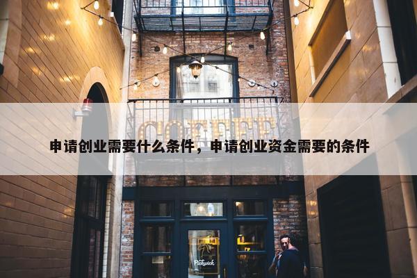 申请创业需要什么条件，申请创业资金需要的条件
