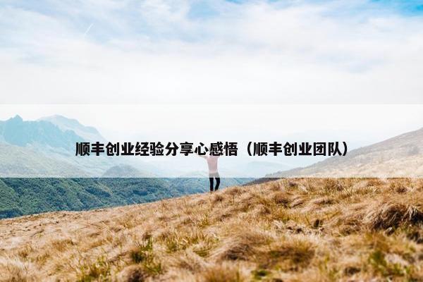 顺丰创业经验分享心感悟(顺丰创业团队) 顺丰创业经验分享心感悟(顺丰创业团队)