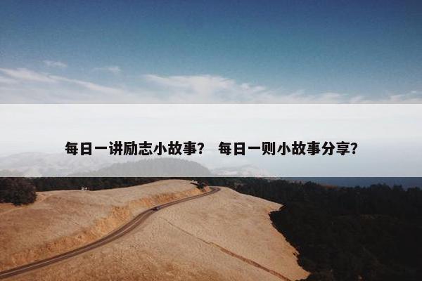 每日一讲励志小故事? 每日一则小故事分享?