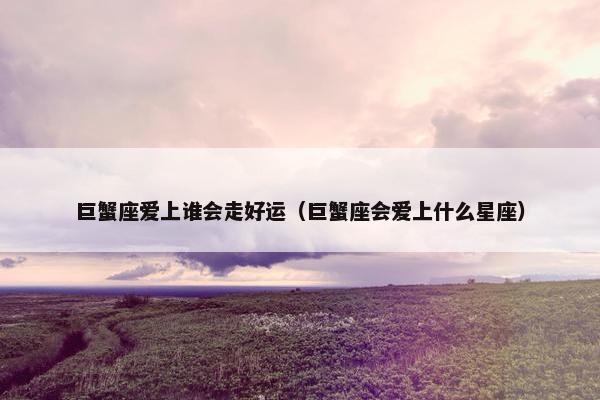 巨蟹座爱上谁会走好运（巨蟹座会爱上什么星座）