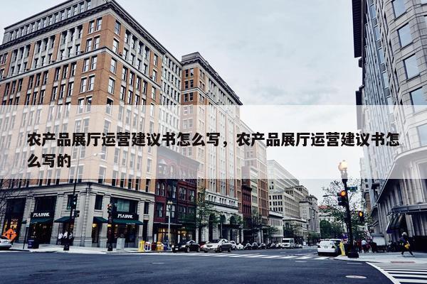 农产品展厅运营建议书怎么写，农产品展厅运营建议书怎么写的